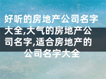 好听的房地产公司名字大全,大气的房地产公司名字,适合房地产的公司名字大全