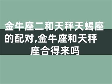金牛座二和天秤天蝎座的配对,金牛座和天秤座合得来吗