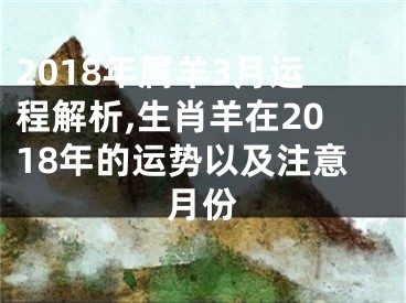 2018年属羊3月运程解析,生肖羊在2018年的运势以及注意月份