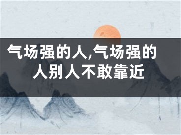 气场强的人,气场强的人别人不敢靠近