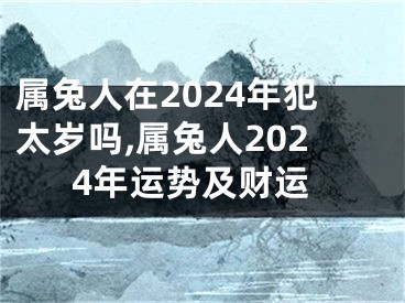 属兔人在2024年犯太岁吗,属兔人2024年运势及财运