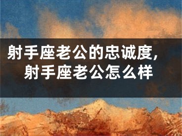 射手座老公的忠诚度,射手座老公怎么样