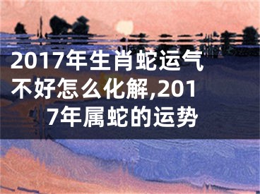 2017年生肖蛇运气不好怎么化解,2017年属蛇的运势