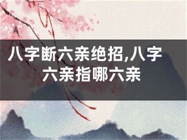 八字断六亲绝招,八字六亲指哪六亲