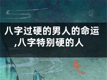 八字过硬的男人的命运,八字特别硬的人