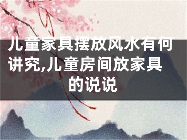儿童家具摆放风水有何讲究,儿童房间放家具的说说