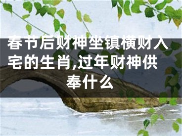 春节后财神坐镇横财入宅的生肖,过年财神供奉什么