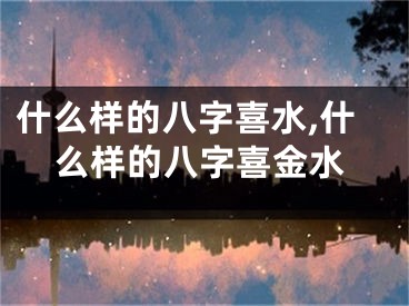 什么样的八字喜水,什么样的八字喜金水