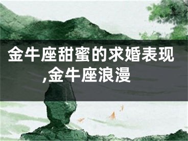 金牛座甜蜜的求婚表现,金牛座浪漫