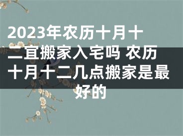 2023年农历十月十二宜搬家入宅吗 农历十月十二几点搬家是最好的