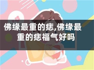 佛缘最重的痣,佛缘最重的痣福气好吗