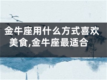 金牛座用什么方式喜欢美食,金牛座最适合
