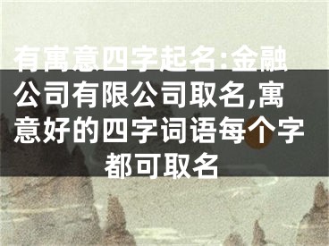 有寓意四字起名:金融公司有限公司取名,寓意好的四字词语每个字都可取名