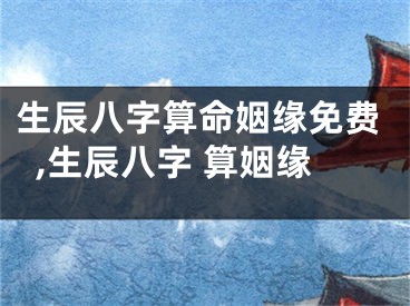生辰八字算命姻缘免费,生辰八字 算姻缘