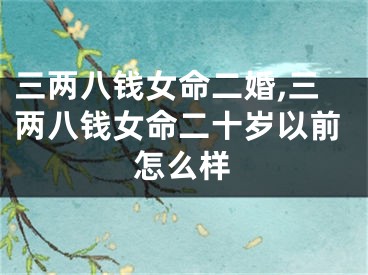三两八钱女命二婚,三两八钱女命二十岁以前怎么样