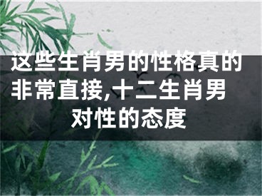 这些生肖男的性格真的非常直接,十二生肖男对性的态度