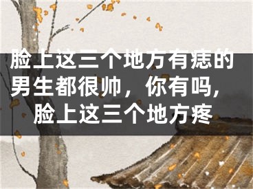脸上这三个地方有痣的男生都很帅，你有吗,脸上这三个地方疼