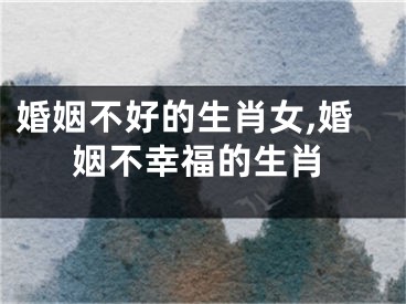 婚姻不好的生肖女,婚姻不幸福的生肖