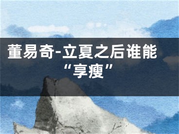 董易奇-立夏之后谁能“享瘦”