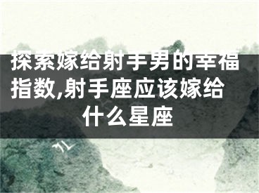 探索嫁给射手男的幸福指数,射手座应该嫁给什么星座
