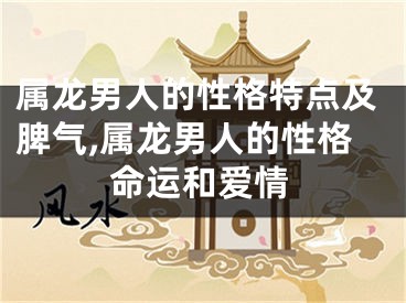 属龙男人的性格特点及脾气,属龙男人的性格命运和爱情