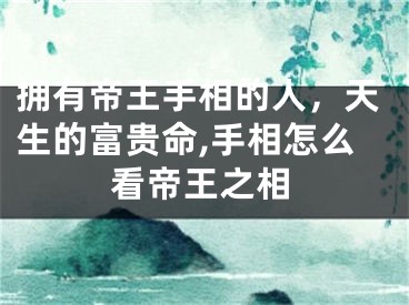 拥有帝王手相的人，天生的富贵命,手相怎么看帝王之相