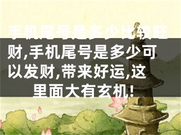手机尾号是多少比较旺财,手机尾号是多少可以发财,带来好运,这里面大有玄机!
