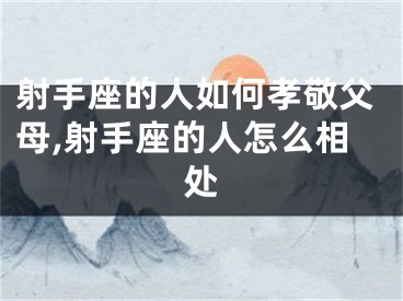 射手座的人如何孝敬父母,射手座的人怎么相处