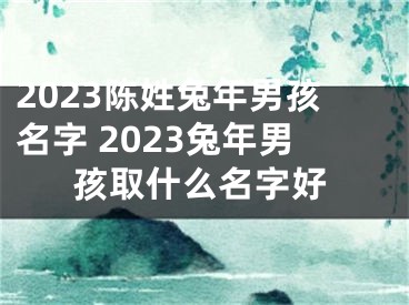 2023陈姓兔年男孩名字 2023兔年男孩取什么名字好
