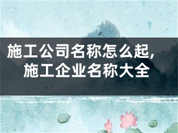 施工公司名称怎么起,施工企业名称大全