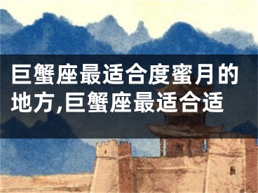 巨蟹座最适合度蜜月的地方,巨蟹座最适合适