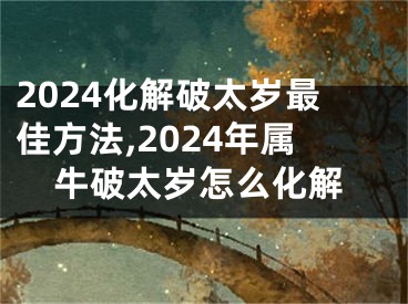 2024化解破太岁最佳方法,2024年属牛破太岁怎么化解