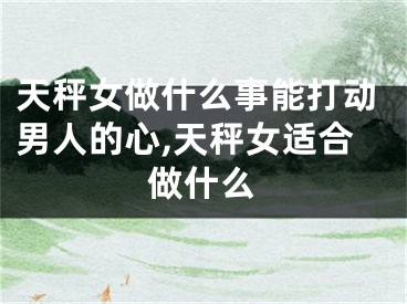 天秤女做什么事能打动男人的心,天秤女适合做什么