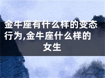 金牛座有什么样的变态行为,金牛座什么样的女生