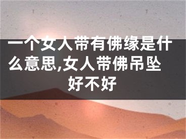 一个女人带有佛缘是什么意思,女人带佛吊坠好不好