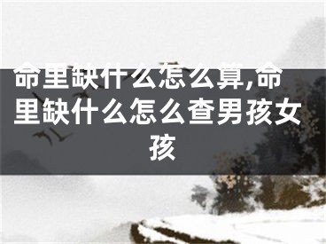 命里缺什么怎么算,命里缺什么怎么查男孩女孩