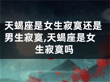 天蝎座是女生寂寞还是男生寂寞,天蝎座是女生寂寞吗