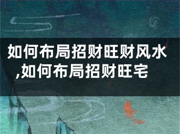如何布局招财旺财风水,如何布局招财旺宅