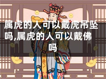 属虎的人可以戴虎吊坠吗,属虎的人可以戴佛吗
