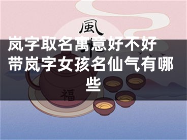 岚字取名寓意好不好 带岚字女孩名仙气有哪些