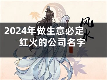2024年做生意必定红火的公司名字