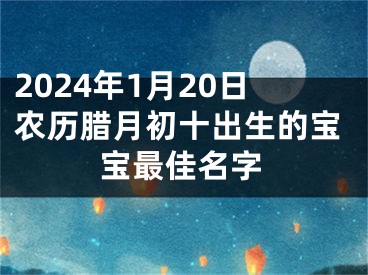 2024年1月20日农历腊月初十出生的宝宝最佳名字