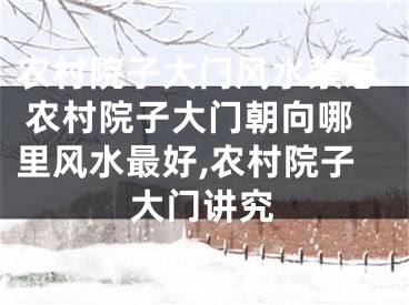 农村院子大门风水禁忌 农村院子大门朝向哪里风水最好,农村院子大门讲究