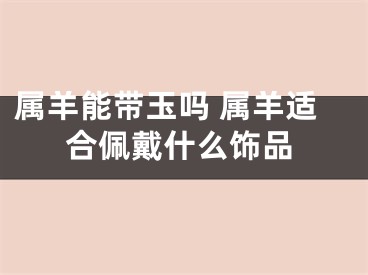 属羊能带玉吗 属羊适合佩戴什么饰品