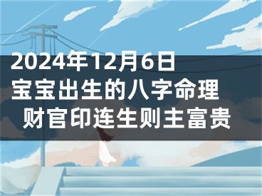 2024年12月6日宝宝出生的八字命理 财官印连生则主富贵