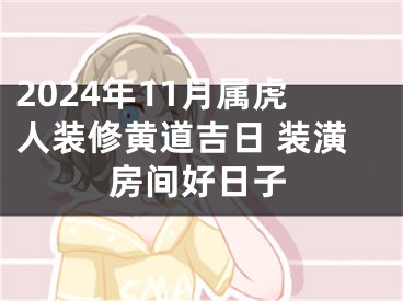 2024年11月属虎人装修黄道吉日 装潢房间好日子