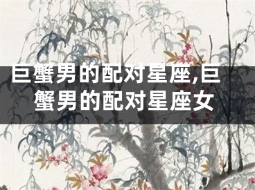 巨蟹男的配对星座,巨蟹男的配对星座女