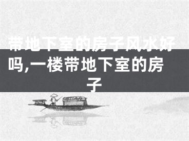 带地下室的房子风水好吗,一楼带地下室的房子