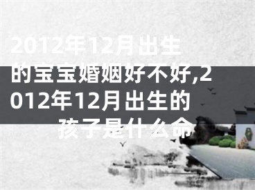 2012年12月出生的宝宝婚姻好不好,2012年12月出生的孩子是什么命