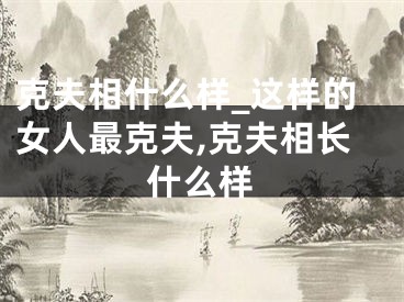 克夫相什么样_这样的女人最克夫,克夫相长什么样
